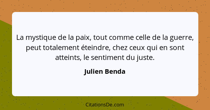 La mystique de la paix, tout comme celle de la guerre, peut totalement éteindre, chez ceux qui en sont atteints, le sentiment du juste.... - Julien Benda