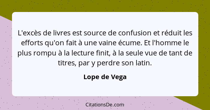 L'excès de livres est source de confusion et réduit les efforts qu'on fait à une vaine écume. Et l'homme le plus rompu à la lecture fin... - Lope de Vega