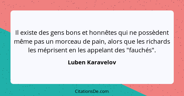 Il existe des gens bons et honnêtes qui ne possèdent même pas un morceau de pain, alors que les richards les méprisent en les appela... - Luben Karavelov