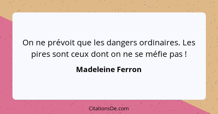 On ne prévoit que les dangers ordinaires. Les pires sont ceux dont on ne se méfie pas !... - Madeleine Ferron