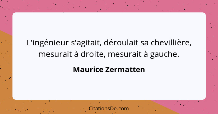 L'ingénieur s'agitait, déroulait sa chevillière, mesurait à droite, mesurait à gauche.... - Maurice Zermatten