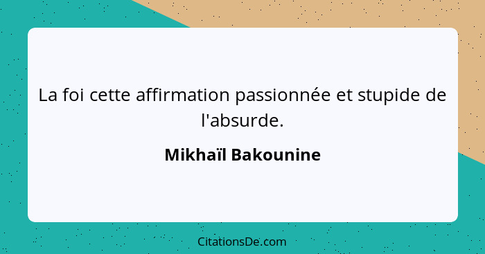 La foi cette affirmation passionnée et stupide de l'absurde.... - Mikhaïl Bakounine