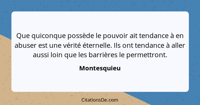 Que quiconque possède le pouvoir ait tendance à en abuser est une vérité éternelle. Ils ont tendance à aller aussi loin que les barrière... - Montesquieu