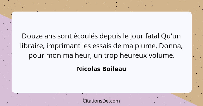 Douze ans sont écoulés depuis le jour fatal Qu'un libraire, imprimant les essais de ma plume, Donna, pour mon malheur, un trop heure... - Nicolas Boileau