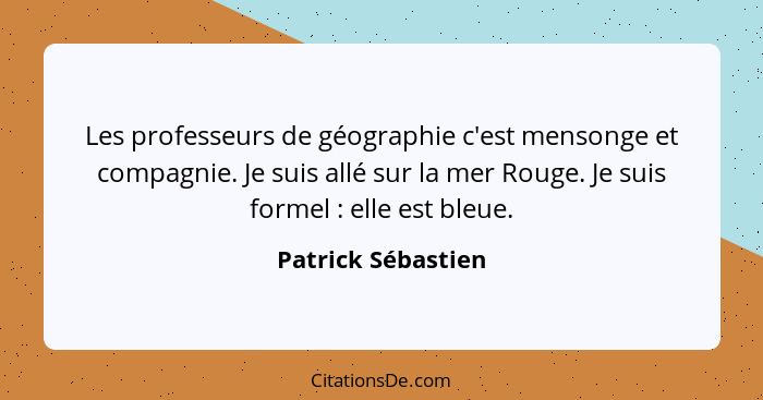 Les professeurs de géographie c'est mensonge et compagnie. Je suis allé sur la mer Rouge. Je suis formel : elle est bleue.... - Patrick Sébastien