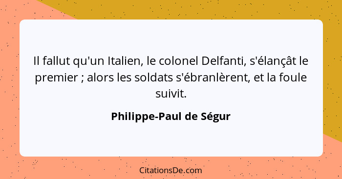 Il fallut qu'un Italien, le colonel Delfanti, s'élançât le premier ; alors les soldats s'ébranlèrent, et la foule suivit... - Philippe-Paul de Ségur