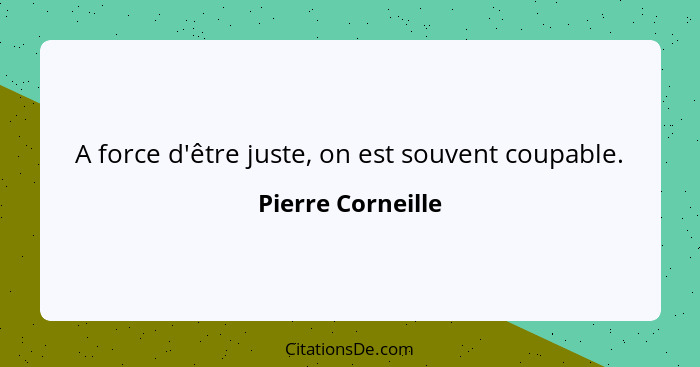 A force d'être juste, on est souvent coupable.... - Pierre Corneille