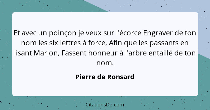 Et avec un poinçon je veux sur l'écorce Engraver de ton nom les six lettres à force, Afin que les passants en lisant Marion, Fasse... - Pierre de Ronsard