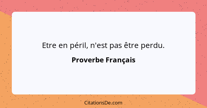 Etre en péril, n'est pas être perdu.... - Proverbe Français