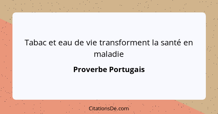 Tabac et eau de vie transforment la santé en maladie... - Proverbe Portugais