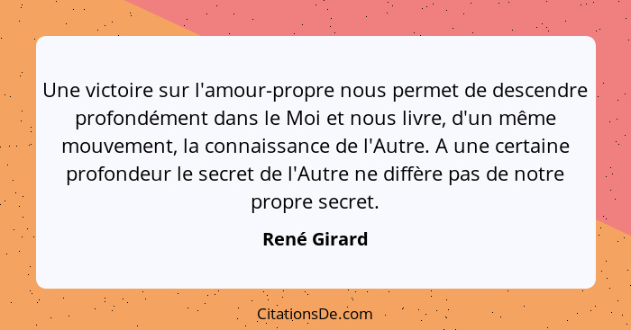 Une victoire sur l'amour-propre nous permet de descendre profondément dans le Moi et nous livre, d'un même mouvement, la connaissance de... - René Girard