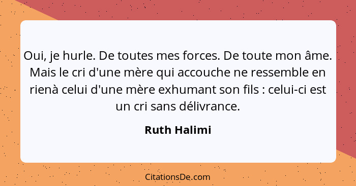 Oui, je hurle. De toutes mes forces. De toute mon âme. Mais le cri d'une mère qui accouche ne ressemble en rienà celui d'une mère exhuma... - Ruth Halimi