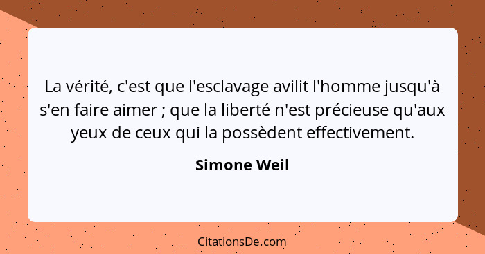 La vérité, c'est que l'esclavage avilit l'homme jusqu'à s'en faire aimer ; que la liberté n'est précieuse qu'aux yeux de ceux qui l... - Simone Weil