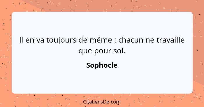 Il en va toujours de même : chacun ne travaille que pour soi.... - Sophocle