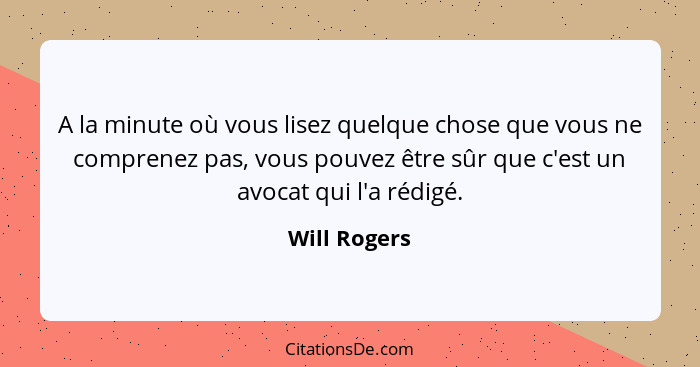 A la minute où vous lisez quelque chose que vous ne comprenez pas, vous pouvez être sûr que c'est un avocat qui l'a rédigé.... - Will Rogers