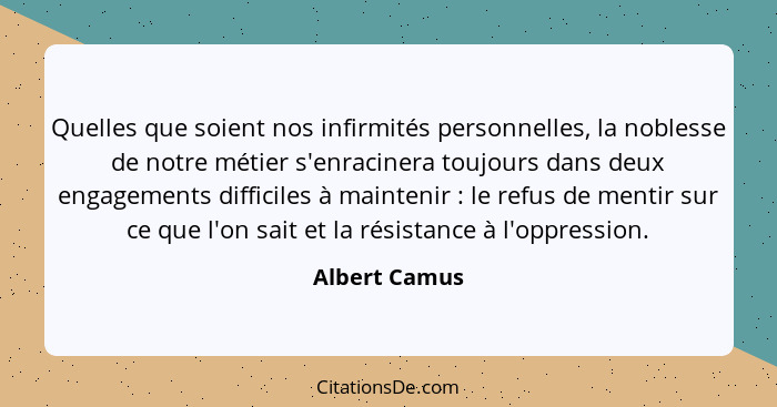 Quelles que soient nos infirmités personnelles, la noblesse de notre métier s'enracinera toujours dans deux engagements difficiles à ma... - Albert Camus