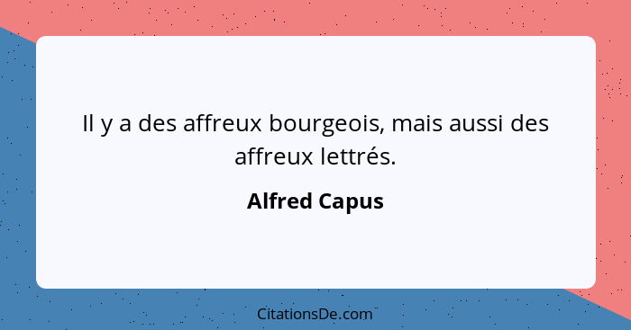 Il y a des affreux bourgeois, mais aussi des affreux lettrés.... - Alfred Capus