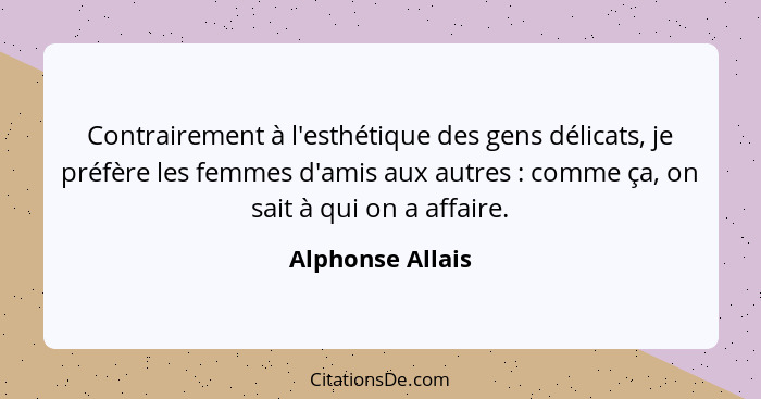 Contrairement à l'esthétique des gens délicats, je préfère les femmes d'amis aux autres : comme ça, on sait à qui on a affaire.... - Alphonse Allais