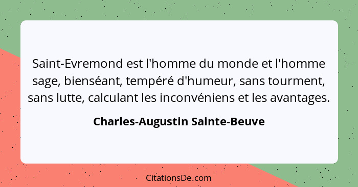 Saint-Evremond est l'homme du monde et l'homme sage, bienséant, tempéré d'humeur, sans tourment, sans lutte, calculant... - Charles-Augustin Sainte-Beuve