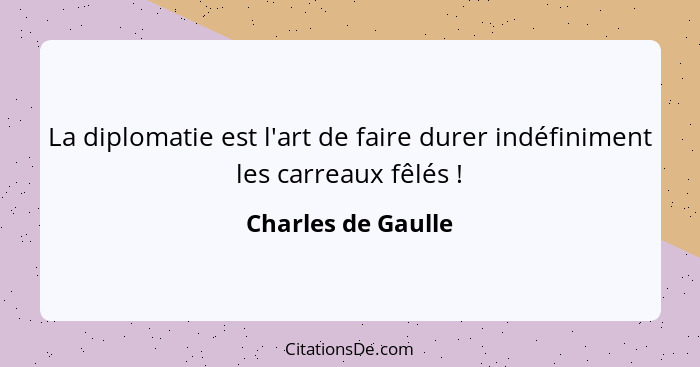 La diplomatie est l'art de faire durer indéfiniment les carreaux fêlés !... - Charles de Gaulle
