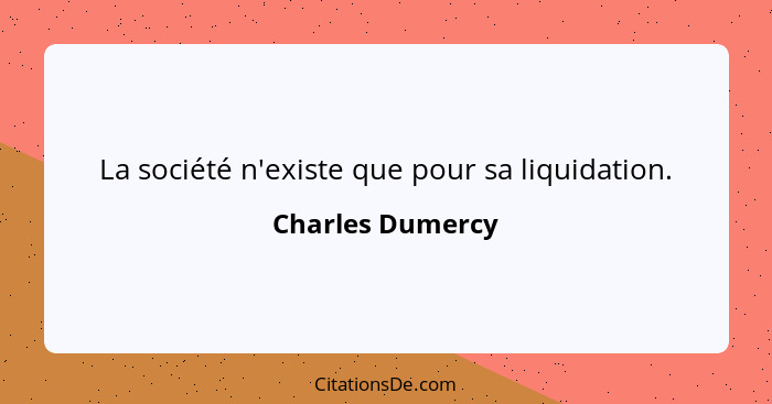 La société n'existe que pour sa liquidation.... - Charles Dumercy