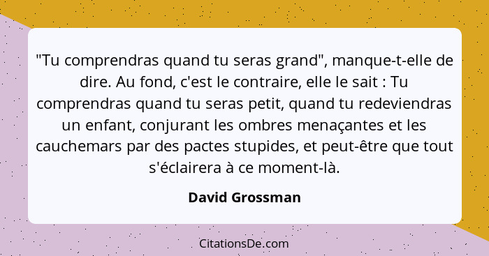 "Tu comprendras quand tu seras grand", manque-t-elle de dire. Au fond, c'est le contraire, elle le sait : Tu comprendras quand t... - David Grossman