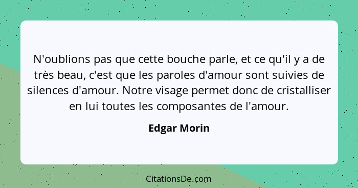 N'oublions pas que cette bouche parle, et ce qu'il y a de très beau, c'est que les paroles d'amour sont suivies de silences d'amour. Not... - Edgar Morin