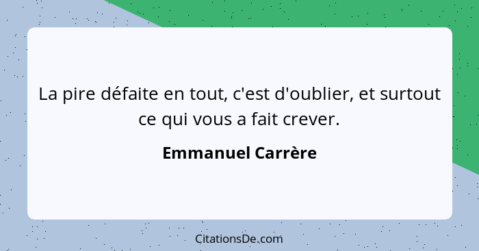 La pire défaite en tout, c'est d'oublier, et surtout ce qui vous a fait crever.... - Emmanuel Carrère