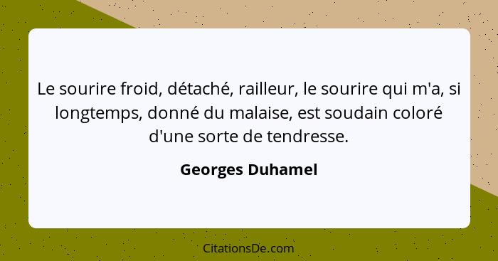 Le sourire froid, détaché, railleur, le sourire qui m'a, si longtemps, donné du malaise, est soudain coloré d'une sorte de tendresse... - Georges Duhamel