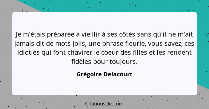 Je m'étais préparée à vieillir à ses côtés sans qu'il ne m'ait jamais dit de mots jolis, une phrase fleurie, vous savez, ces idio... - Grégoire Delacourt