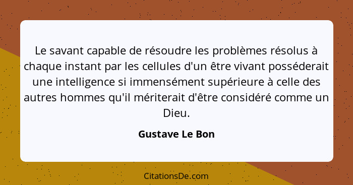 Le savant capable de résoudre les problèmes résolus à chaque instant par les cellules d'un être vivant posséderait une intelligence s... - Gustave Le Bon