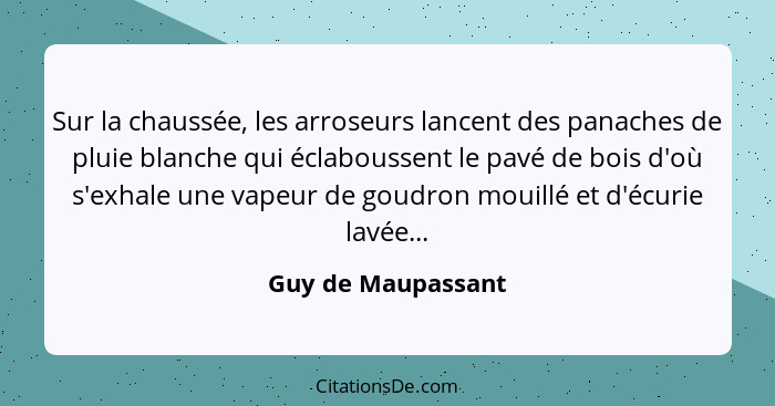 Sur la chaussée, les arroseurs lancent des panaches de pluie blanche qui éclaboussent le pavé de bois d'où s'exhale une vapeur de... - Guy de Maupassant