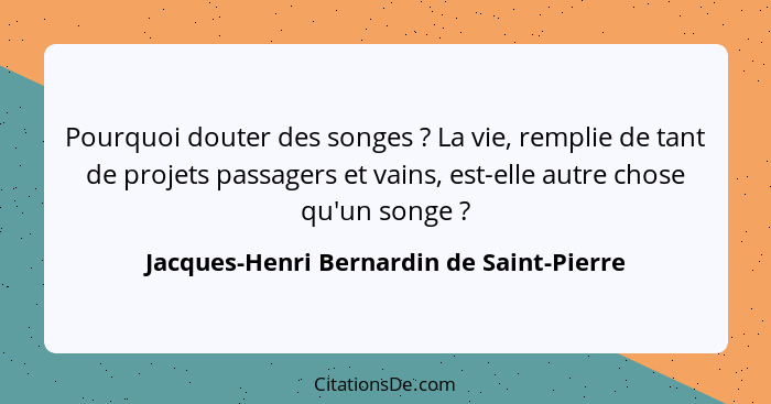 Pourquoi douter des songes ? La vie, remplie de tant de projets passagers et vains, est-elle autre chos... - Jacques-Henri Bernardin de Saint-Pierre