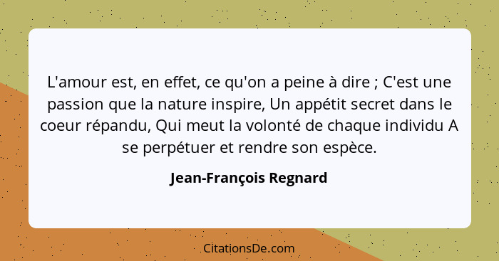 L'amour est, en effet, ce qu'on a peine à dire ; C'est une passion que la nature inspire, Un appétit secret dans le coeur... - Jean-François Regnard