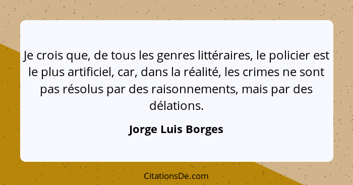 Je crois que, de tous les genres littéraires, le policier est le plus artificiel, car, dans la réalité, les crimes ne sont pas rés... - Jorge Luis Borges