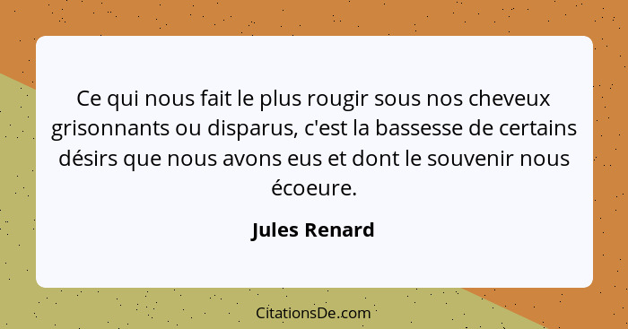 Ce qui nous fait le plus rougir sous nos cheveux grisonnants ou disparus, c'est la bassesse de certains désirs que nous avons eus et do... - Jules Renard