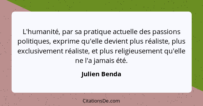 L'humanité, par sa pratique actuelle des passions politiques, exprime qu'elle devient plus réaliste, plus exclusivement réaliste, et pl... - Julien Benda