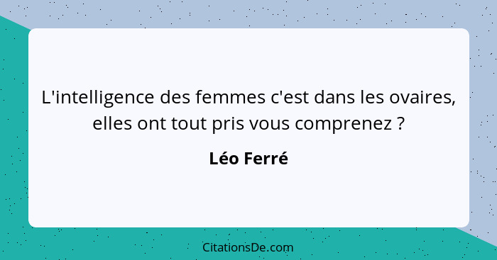 L'intelligence des femmes c'est dans les ovaires, elles ont tout pris vous comprenez ?... - Léo Ferré