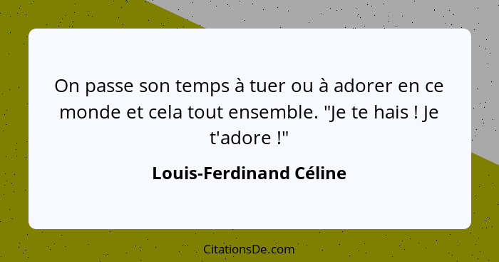 On passe son temps à tuer ou à adorer en ce monde et cela tout ensemble. "Je te hais ! Je t'adore !"... - Louis-Ferdinand Céline