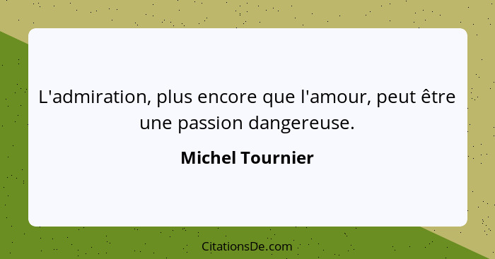 L'admiration, plus encore que l'amour, peut être une passion dangereuse.... - Michel Tournier