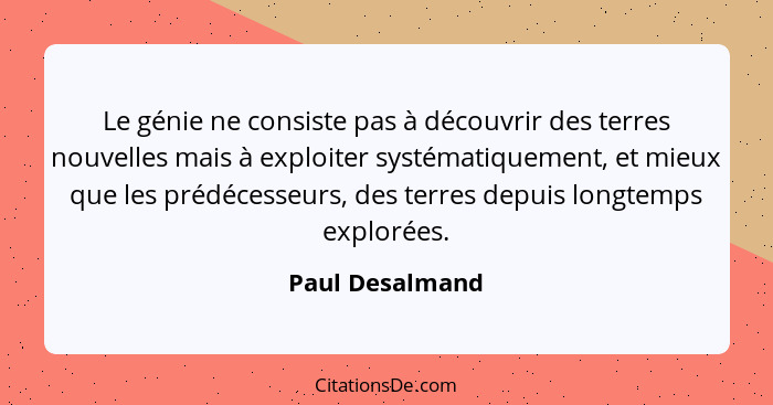 Le génie ne consiste pas à découvrir des terres nouvelles mais à exploiter systématiquement, et mieux que les prédécesseurs, des terr... - Paul Desalmand