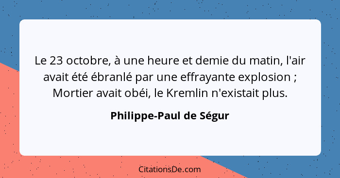 Le 23 octobre, à une heure et demie du matin, l'air avait été ébranlé par une effrayante explosion ; Mortier avait obéi,... - Philippe-Paul de Ségur