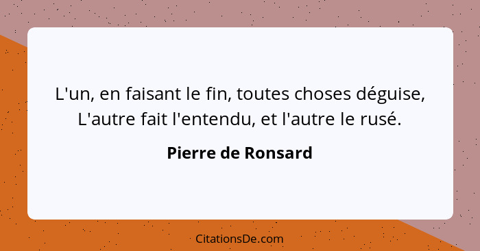 L'un, en faisant le fin, toutes choses déguise, L'autre fait l'entendu, et l'autre le rusé.... - Pierre de Ronsard