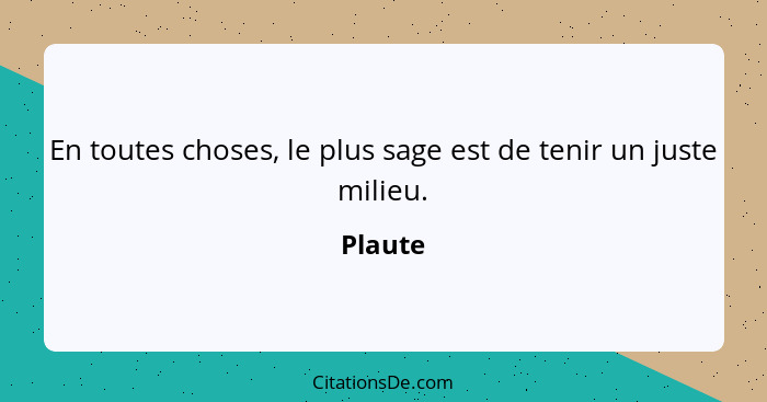 En toutes choses, le plus sage est de tenir un juste milieu.... - Plaute