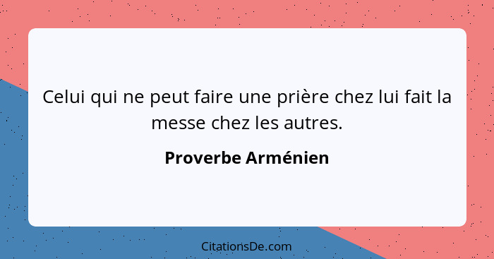 Celui qui ne peut faire une prière chez lui fait la messe chez les autres.... - Proverbe Arménien