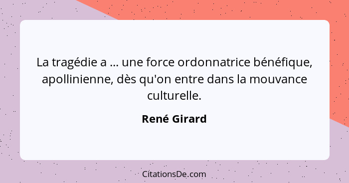 La tragédie a ... une force ordonnatrice bénéfique, apollinienne, dès qu'on entre dans la mouvance culturelle.... - René Girard