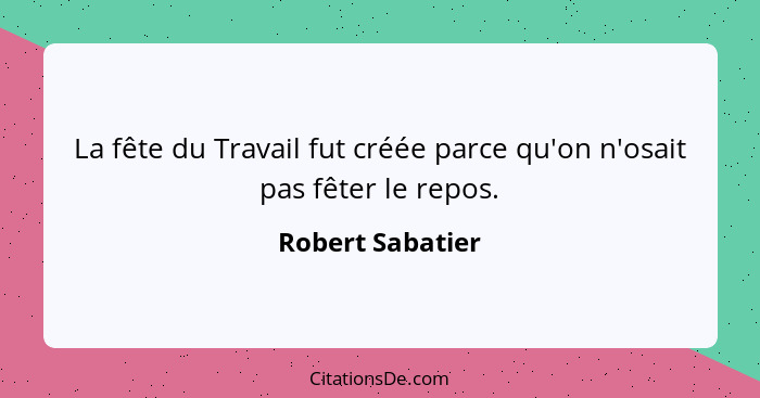 La fête du Travail fut créée parce qu'on n'osait pas fêter le repos.... - Robert Sabatier