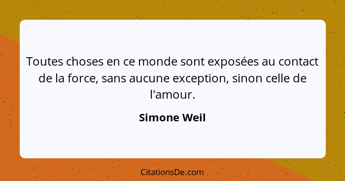 Toutes choses en ce monde sont exposées au contact de la force, sans aucune exception, sinon celle de l'amour.... - Simone Weil