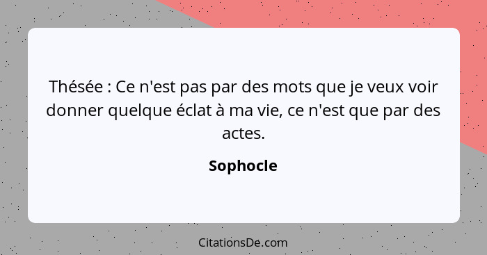 Thésée : Ce n'est pas par des mots que je veux voir donner quelque éclat à ma vie, ce n'est que par des actes.... - Sophocle