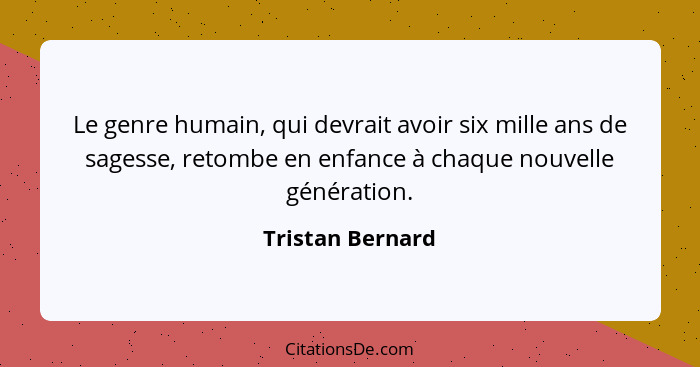 Le genre humain, qui devrait avoir six mille ans de sagesse, retombe en enfance à chaque nouvelle génération.... - Tristan Bernard